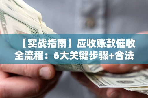 北京【实战指南】应收账款催收全流程：6大关键步骤+合法回款技巧