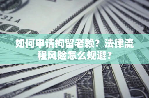 北京如何申请拘留老赖？法律流程风险怎么规避？