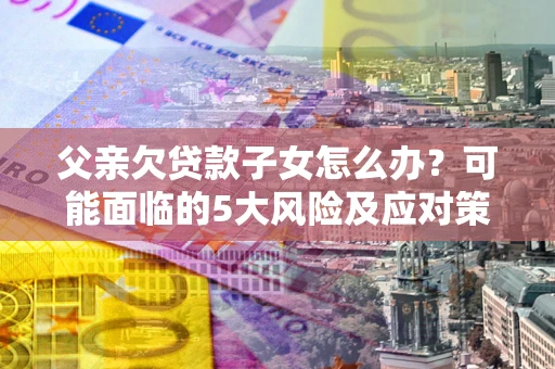 北京父亲欠贷款子女怎么办?可能面临的5大风险及应对策略 北京父亲欠贷款子女怎么办?可能面临的5大风险及应对策略