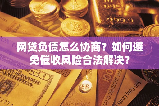 北京网贷负债怎么协商？如何避免催收风险合法解决？