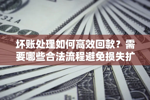 北京坏账处理如何高效回款？需要哪些合法流程避免损失扩大？