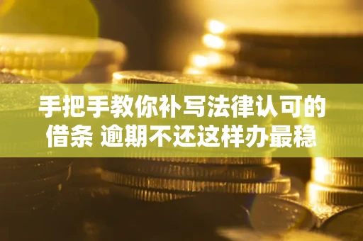 北京手把手教你补写法律认可的借条 逾期不还这样办最稳妥