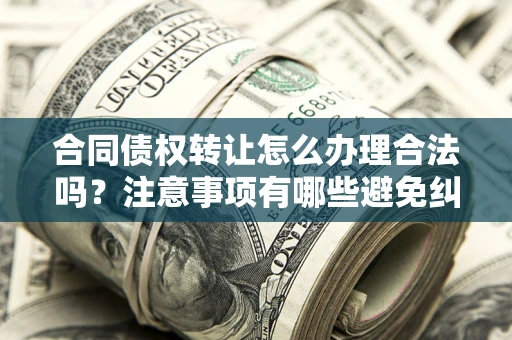 北京合同债权转让怎么办理合法吗？注意事项有哪些避免纠纷？