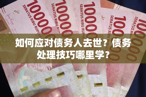 北京如何应对债务人去世？债务处理技巧哪里学？