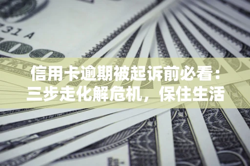 北京信用卡逾期被起诉前必看：三步走化解危机，保住生活尊严