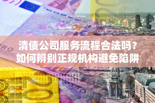 北京清债公司服务流程合法吗？如何辨别正规机构避免陷阱？