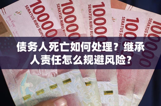 北京债务人死亡如何处理？继承人责任怎么规避风险？