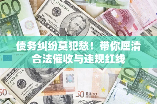 北京债务纠纷莫犯愁！带你厘清合法催收与违规红线