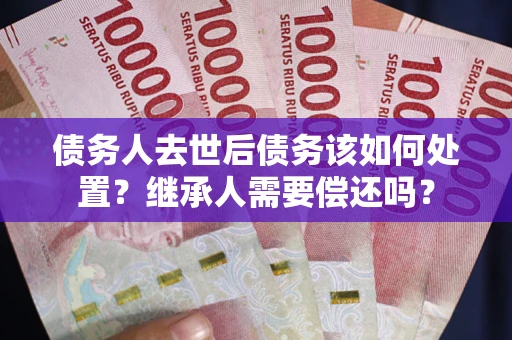 北京债务人去世后债务该如何处置？继承人需要偿还吗？