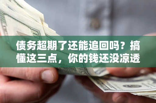 北京债务超期了还能追回吗？搞懂这三点，你的钱还没凉透