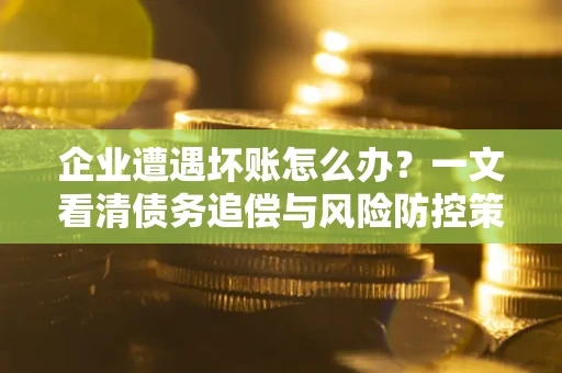 北京企业遭遇坏账怎么办？一文看清债务追偿与风险防控策略