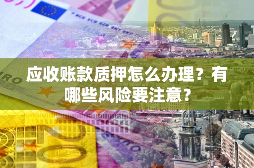 北京应收账款质押怎么办理？有哪些风险要注意？