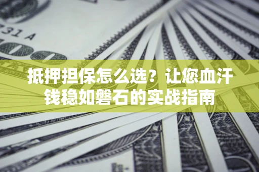 北京抵押担保怎么选？让您血汗钱稳如磐石的实战指南