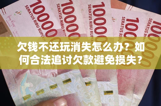 北京欠钱不还玩消失怎么办?如何合法追讨欠款避免损失? 北京欠钱不还玩消失怎么办?如何合法追讨欠款避免损失?