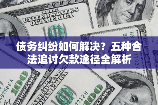 北京债务纠纷如何解决？五种合法追讨欠款途径全解析