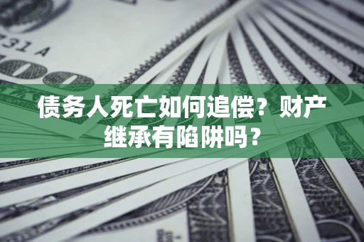 北京债务人死亡如何追偿？财产继承有陷阱吗？