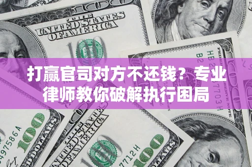 北京打赢官司对方不还钱？专业律师教你破解执行困局