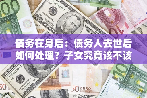 北京债务在身后：债务人去世后如何处理？子女究竟该不该还钱？