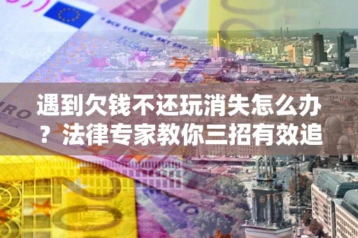 北京遇到欠钱不还玩消失怎么办？法律专家教你三招有效追债！