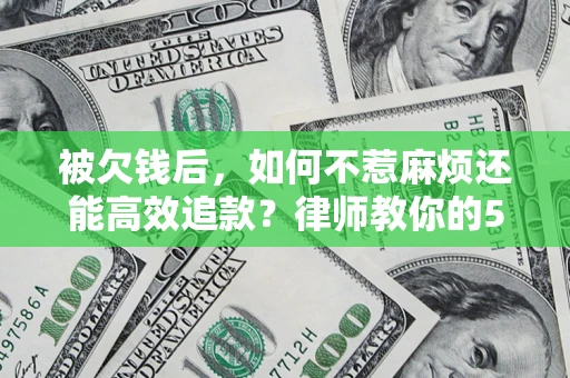 北京被欠钱后，如何不惹麻烦还能高效追款？律师教你的5步合法讨债法
