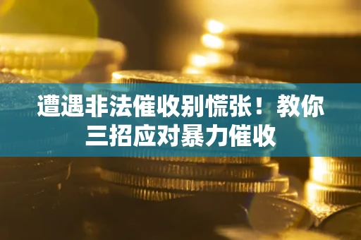 北京遭遇非法催收别慌张！教你三招应对暴力催收