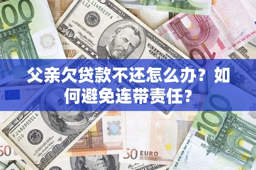 北京父亲欠贷款不还怎么办？如何避免连带责任？
