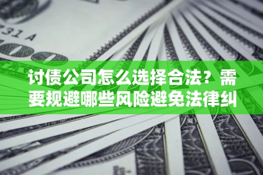 北京讨债公司怎么选择合法?需要规避哪些风险避免法律纠纷? 北京讨债公司怎么选择合法?需要规避哪些风险避免法律纠纷?