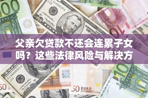 北京父亲欠贷款不还会连累子女吗？这些法律风险与解决方法要早知道！