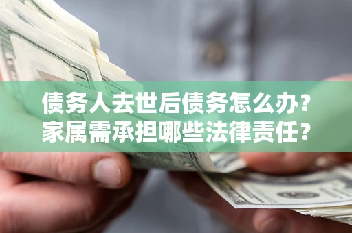 北京债务人去世后债务怎么办？家属需承担哪些法律责任？