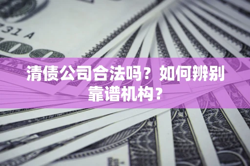 北京清债公司合法吗?如何辨别靠谱机构? 北京清债公司合法吗?如何辨别靠谱机构?