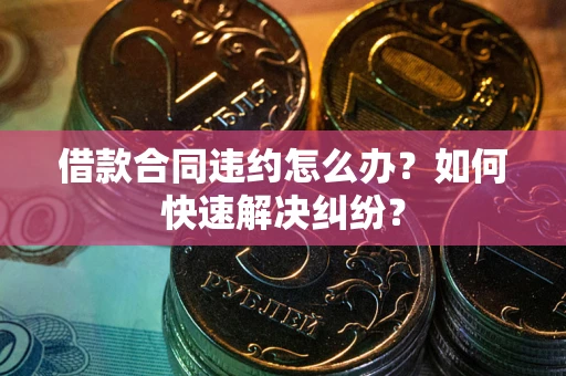 北京借款合同违约怎么办？如何快速解决纠纷？