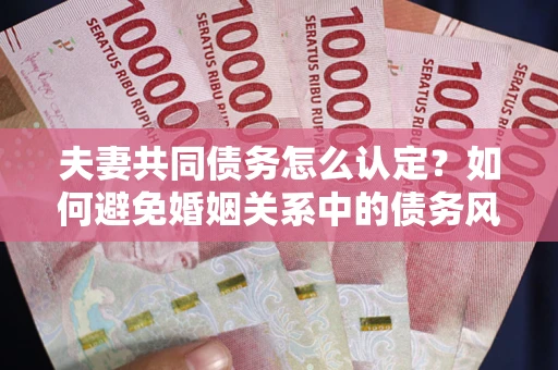 北京夫妻共同债务怎么认定？如何避免婚姻关系中的债务风险？