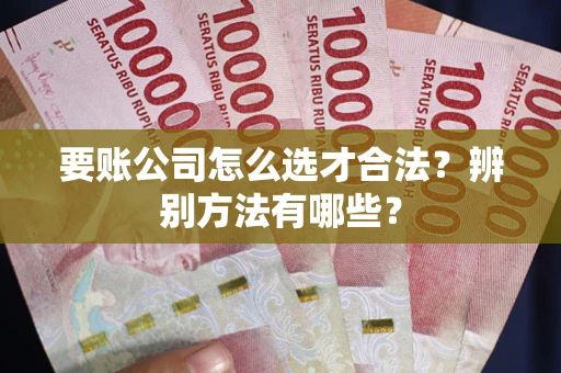 北京要账公司怎么选才合法？辨别方法有哪些？