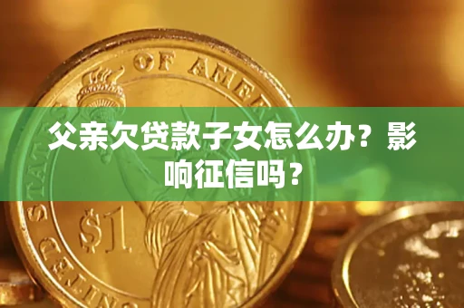 北京父亲欠贷款子女怎么办？影响征信吗？