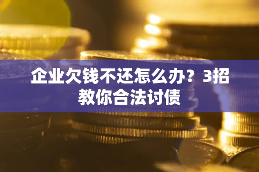 北京企业欠钱不还怎么办？3招教你合法讨债