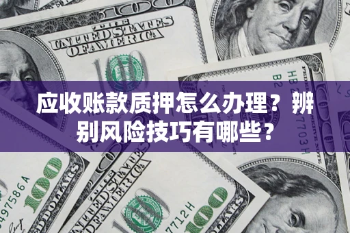 北京应收账款质押怎么办理？辨别风险技巧有哪些？