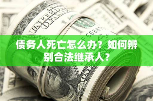 北京债务人死亡怎么办？如何辨别合法继承人？