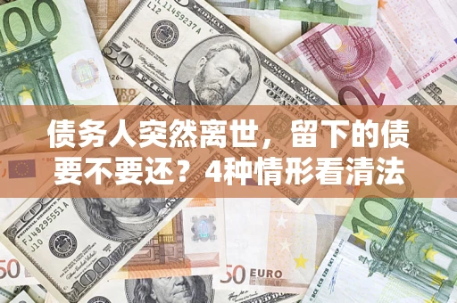 北京债务人突然离世，留下的债要不要还？4种情形看清法律判决