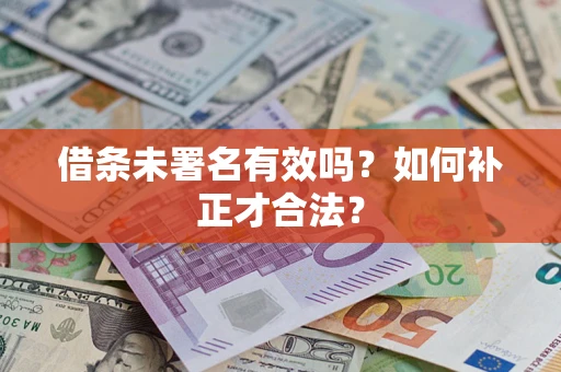北京借条未署名有效吗？如何补正才合法？