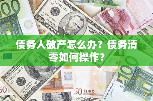 北京债务人破产怎么办？债务清零如何操作？