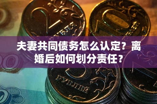 北京夫妻共同债务怎么认定？离婚后如何划分责任？
