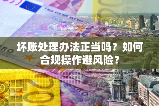 北京坏账处理办法正当吗？如何合规操作避风险？