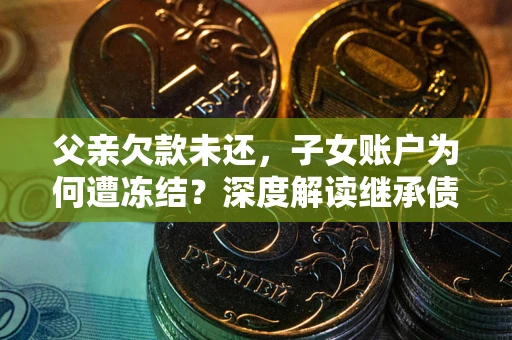 北京父亲欠款未还，子女账户为何遭冻结？深度解读继承债务迷局