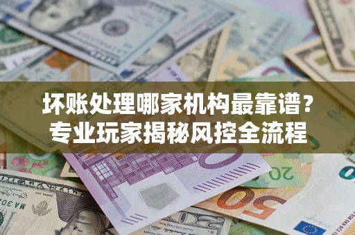 北京坏账处理哪家机构最靠谱？专业玩家揭秘风控全流程