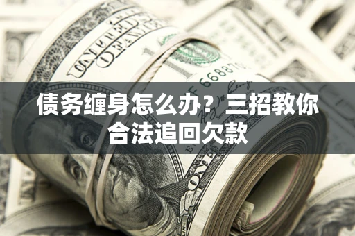北京债务缠身怎么办？三招教你合法追回欠款