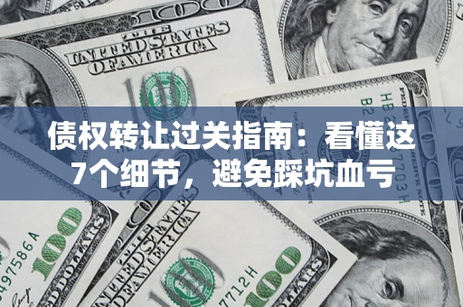 北京债权转让过关指南：看懂这7个细节，避免踩坑血亏