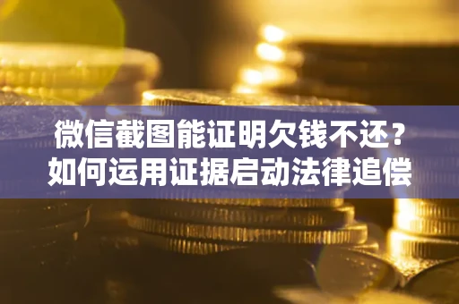 北京微信截图能证明欠钱不还？如何运用证据启动法律追偿程序？