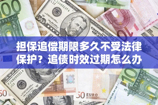 北京担保追偿期限多久不受法律保护？追债时效过期怎么办？