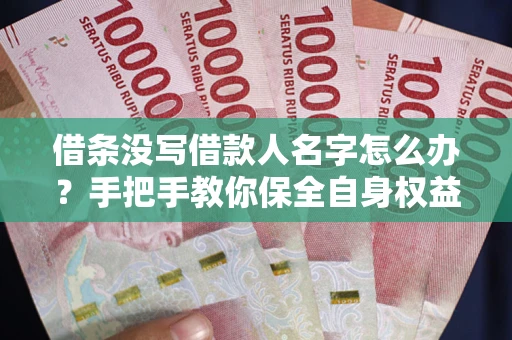 北京借条没写借款人名字怎么办？手把手教你保全自身权益