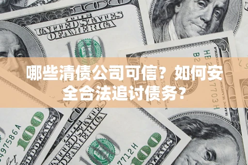 北京哪些清债公司可信？如何安全合法追讨债务？